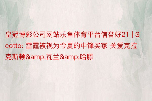 皇冠博彩公司网站乐鱼体育平台信誉好21 | Scotto: 雷霆被视为今夏的中锋买家 关爱克拉克斯顿&瓦兰&哈滕