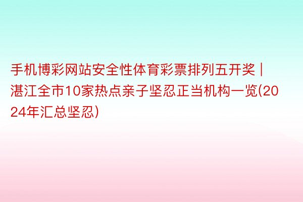手机博彩网站安全性体育彩票排列五开奖 | 湛江全市10家热点亲子坚忍正当机构一览(2024年汇总坚忍)