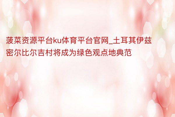 菠菜资源平台ku体育平台官网_土耳其伊兹密尔比尔吉村将成为绿色观点地典范