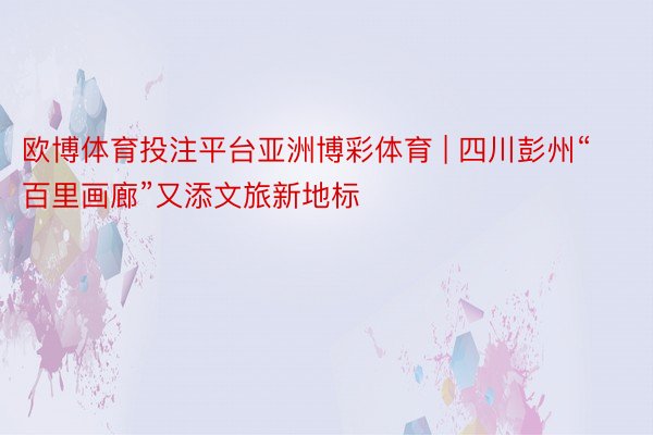 欧博体育投注平台亚洲博彩体育 | 四川彭州“百里画廊”又添文旅新地标