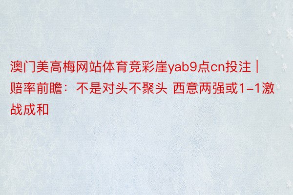澳门美高梅网站体育竞彩崖yab9点cn投注 | 赔率前瞻：不是对头不聚头 西意两强或1-1激战成和