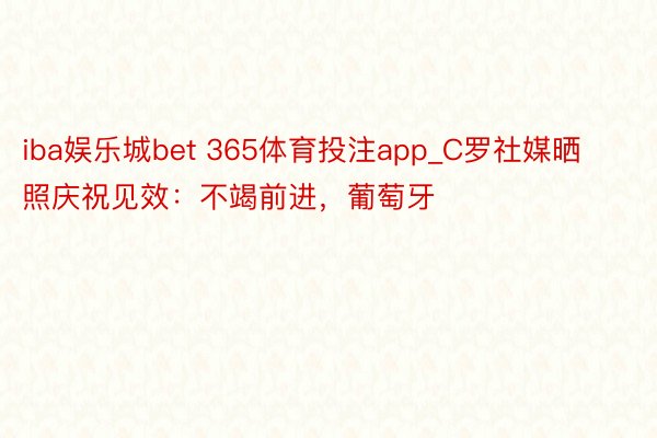 iba娱乐城bet 365体育投注app_C罗社媒晒照庆祝见效：不竭前进，葡萄牙