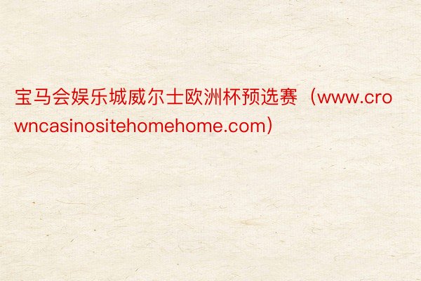 宝马会娱乐城威尔士欧洲杯预选赛（www.crowncasinositehomehome.com）