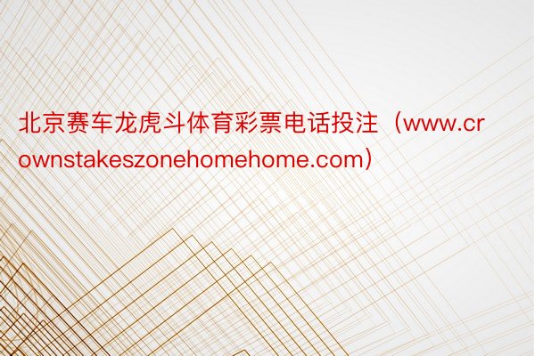 北京赛车龙虎斗体育彩票电话投注(www.crownstakeszonehomehome.com)
