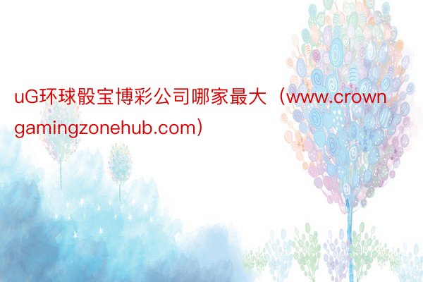 uG环球骰宝博彩公司哪家最大(www.crowngamingzonehub.com)