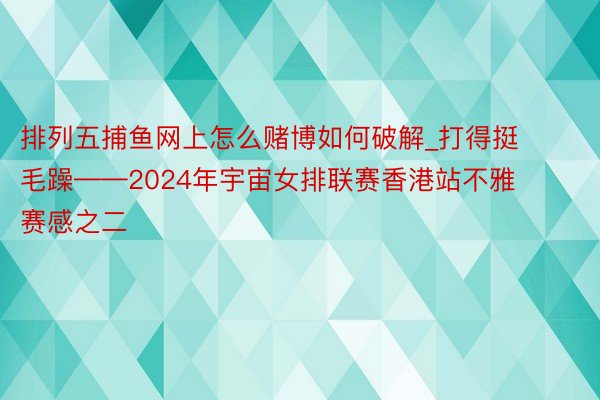 排列五捕鱼网上怎么赌博如何破解_打得挺毛躁——2024年宇宙女排联赛香港站不雅赛感之二