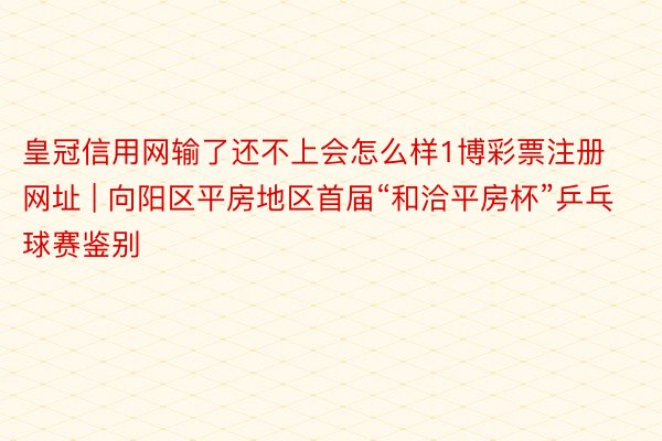 皇冠信用网输了还不上会怎么样1博彩票注册网址 | 向阳区平房地区首届“和洽平房杯”乒乓球赛鉴别