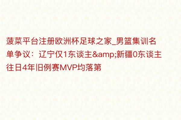 菠菜平台注册欧洲杯足球之家_男篮集训名单争议：辽宁仅1东谈主&新疆0东谈主 往日4年旧例赛MVP均落第