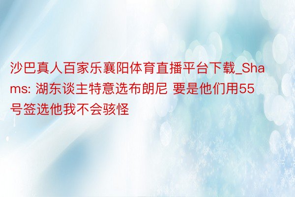 沙巴真人百家乐襄阳体育直播平台下载_Shams: 湖东谈主特意选布朗尼 要是他们用55号签选他我不会骇怪