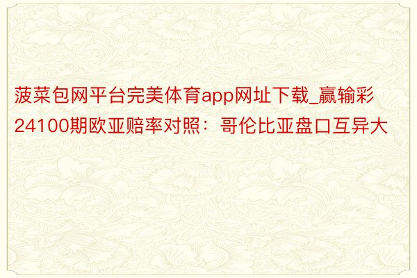 菠菜包网平台完美体育app网址下载_赢输彩24100期欧亚赔率对照:哥伦比亚盘口互异大