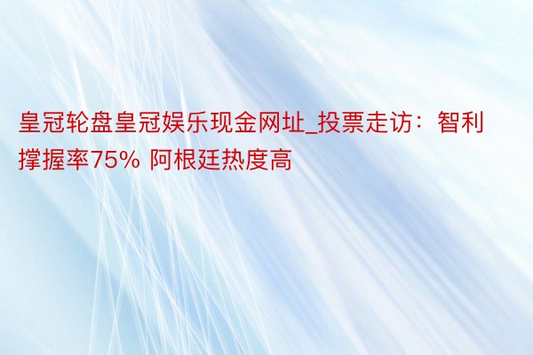 皇冠轮盘皇冠娱乐现金网址_投票走访：智利撑握率75% 阿根廷热度高