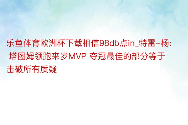 乐鱼体育欧洲杯下载相信98db点in_特雷-杨: 塔图姆领跑来岁MVP 夺冠最佳的部分等于击破所有质疑