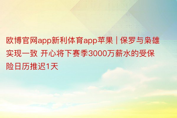 欧博官网app新利体育app苹果 | 保罗与枭雄实现一致 开心将下赛季3000万薪水的受保险日历推迟1天