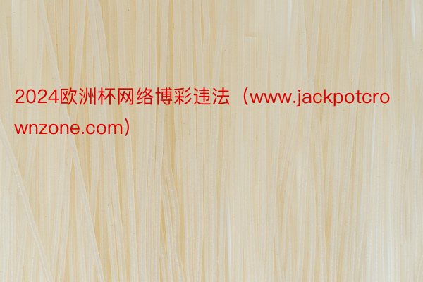 2024欧洲杯网络博彩违法（www.jackpotcrownzone.com）