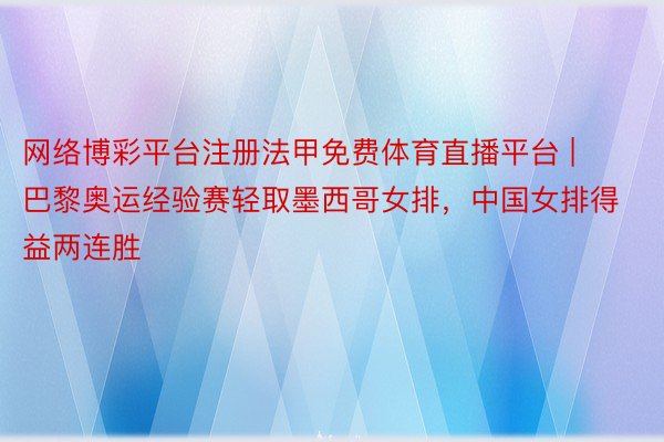 网络博彩平台注册法甲免费体育直播平台 | 巴黎奥运经验赛轻取墨西哥女排，中国女排得益两连胜