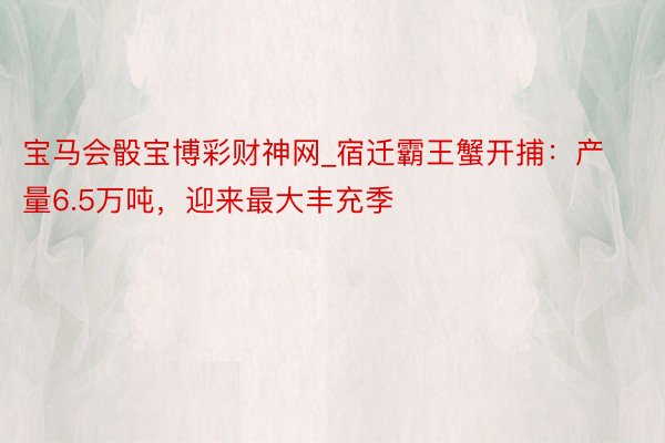 宝马会骰宝博彩财神网_宿迁霸王蟹开捕：产量6.5万吨，迎来最大丰充季