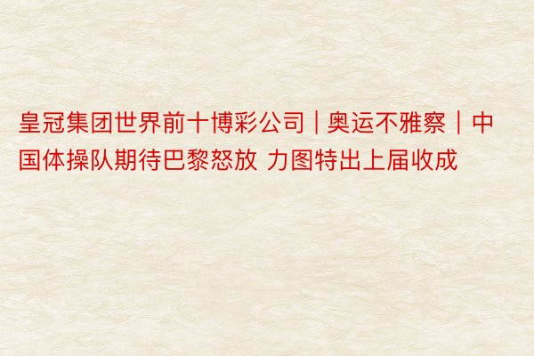 皇冠集团世界前十博彩公司 | 奥运不雅察︱中国体操队期待巴黎怒放 力图特出上届收成