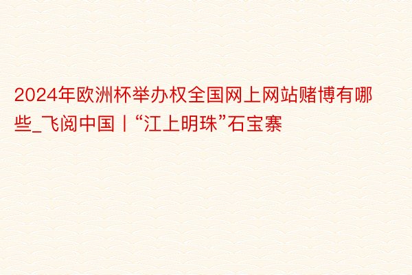 2024年欧洲杯举办权全国网上网站赌博有哪些_飞阅中国丨“江上明珠”石宝寨