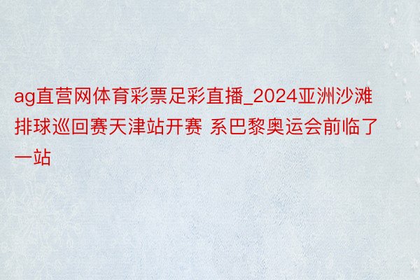 ag直营网体育彩票足彩直播_2024亚洲沙滩排球巡回赛天津站开赛 系巴黎奥运会前临了一站
