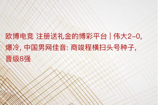 欧博电竞 注册送礼金的博彩平台 | 伟大2-0, 爆冷, 中国男网佳音: 商竣程横扫头号种子, 晋级8强