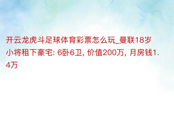 开云龙虎斗足球体育彩票怎么玩_曼联18岁小将租下豪宅: 6卧6卫, 价值200万, 月房钱1.4万