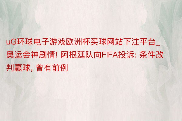 uG环球电子游戏欧洲杯买球网站下注平台_奥运会神剧情! 阿根廷队向FIFA投诉: 条件改判赢球, 曾有前例