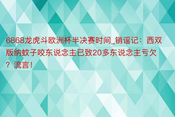 6868龙虎斗欧洲杯半决赛时间_销谣记：西双版纳蚊子咬东说念主已致20多东说念主亏欠？流言！