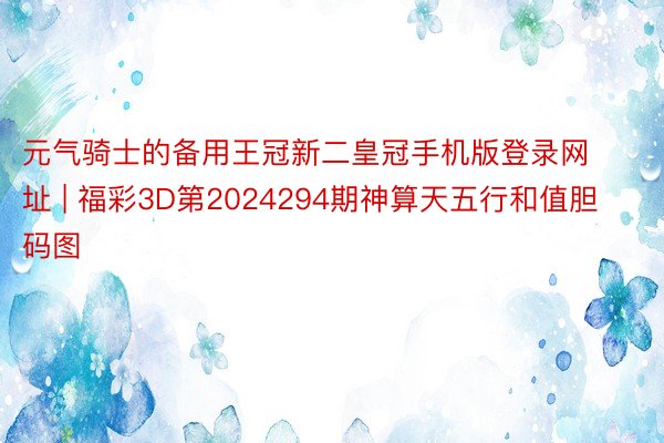 元气骑士的备用王冠新二皇冠手机版登录网址 | 福彩3D第2024294期神算天五行和值胆码图