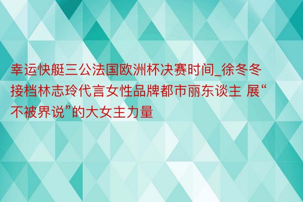 幸运快艇三公法国欧洲杯决赛时间_徐冬冬接档林志玲代言女性品牌都市丽东谈主 展“不被界说”的大女主力量