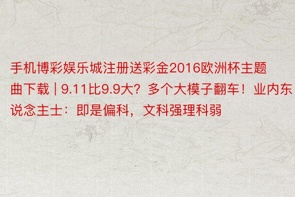 手机博彩娱乐城注册送彩金2016欧洲杯主题曲下载 | 9.11比9.9大？多个大模子翻车！业内东说念主士：即是偏科，文科强理科弱