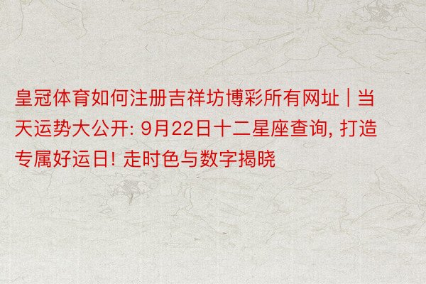 皇冠体育如何注册吉祥坊博彩所有网址 | 当天运势大公开: 9月22日十二星座查询, 打造专属好运日! 走时色与数字揭晓