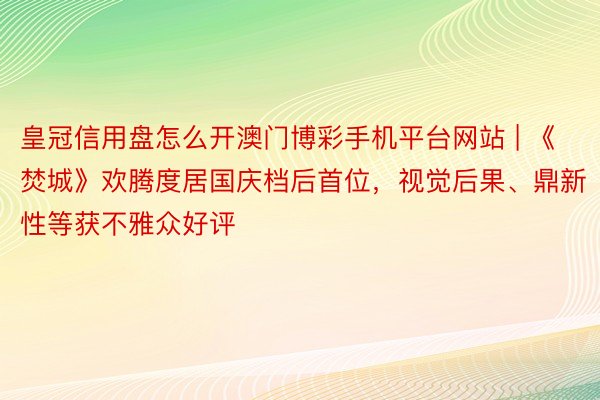 皇冠信用盘怎么开澳门博彩手机平台网站 | 《焚城》欢腾度居国庆档后首位，视觉后果、鼎新性等获不雅众好评