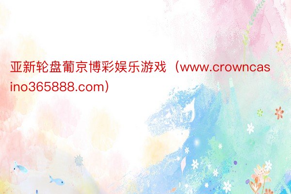 亚新轮盘葡京博彩娱乐游戏(www.crowncasino365888.com)