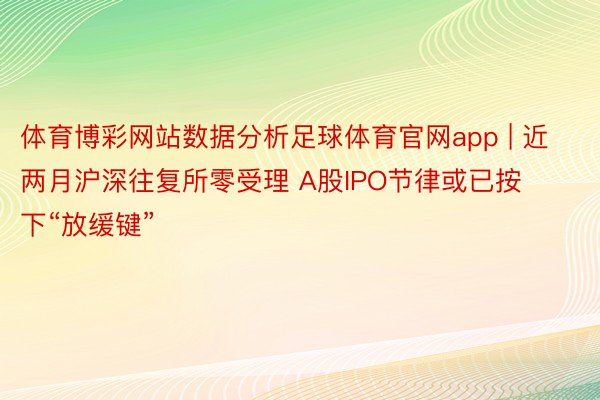 体育博彩网站数据分析足球体育官网app | 近两月沪深往复所零受理 A股IPO节律或已按下“放缓键”