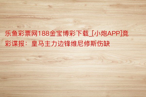 乐鱼彩票网188金宝博彩下载_[小炮APP]竞彩谍报：皇马主力边锋维尼修斯伤缺