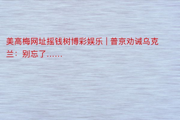 美高梅网址摇钱树博彩娱乐 | 普京劝诫乌克兰：别忘了……