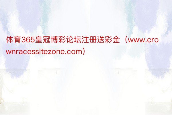 体育365皇冠博彩论坛注册送彩金（www.crownracessitezone.com）