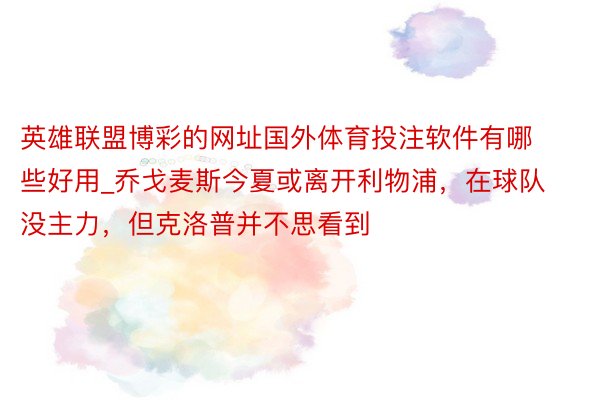 英雄联盟博彩的网址国外体育投注软件有哪些好用_乔戈麦斯今夏或离开利物浦，在球队没主力，但克洛普并不思看到