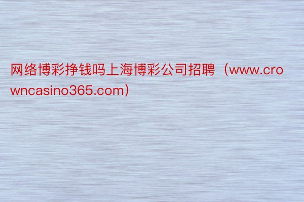 网络博彩挣钱吗上海博彩公司招聘（www.crowncasino365.com）
