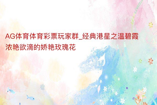 AG体育体育彩票玩家群_经典港星之温碧霞浓艳欲滴的娇艳玫瑰花