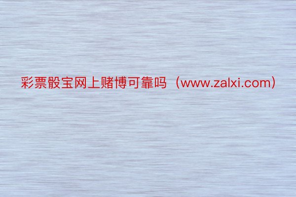 彩票骰宝网上赌博可靠吗（www.zalxi.com）