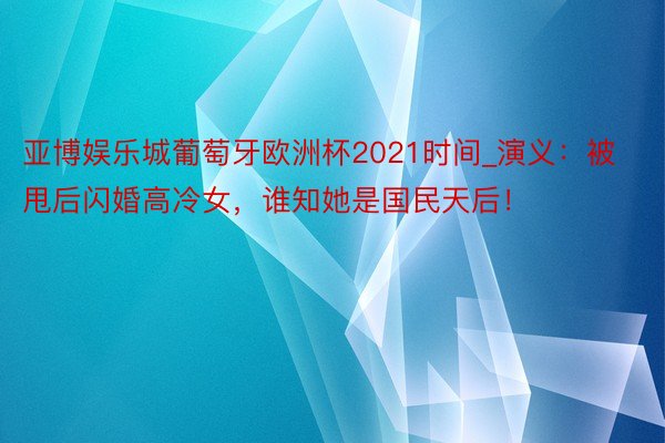亚博娱乐城葡萄牙欧洲杯2021时间_演义：被甩后闪婚高冷女，谁知她是国民天后！