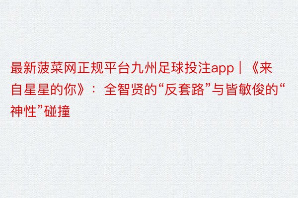 最新菠菜网正规平台九州足球投注app | 《来自星星的你》：全智贤的“反套路”与皆敏俊的“神性”碰撞