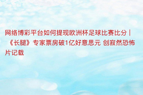 网络博彩平台如何提现欧洲杯足球比赛比分 | 《长腿》专家票房破1亿好意思元 创寂然恐怖片记载