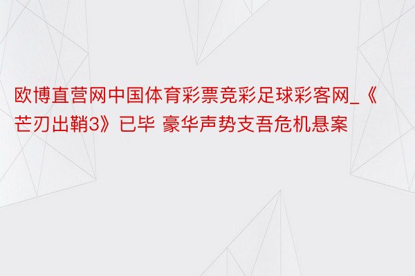 欧博直营网中国体育彩票竞彩足球彩客网_《芒刃出鞘3》已毕 豪华声势支吾危机悬案