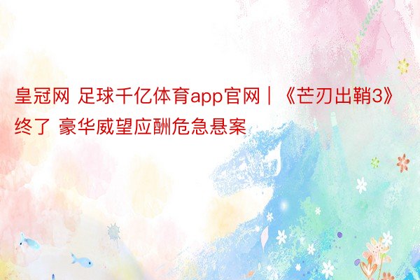 皇冠网 足球千亿体育app官网 | 《芒刃出鞘3》终了 豪华威望应酬危急悬案