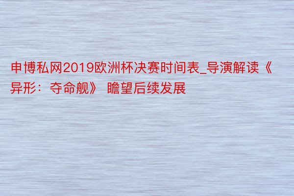 申博私网2019欧洲杯决赛时间表_导演解读《异形：夺命舰》 瞻望后续发展