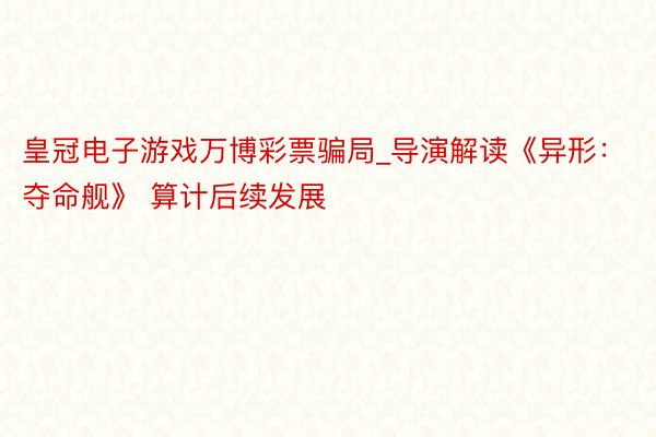 皇冠电子游戏万博彩票骗局_导演解读《异形：夺命舰》 算计后续发展