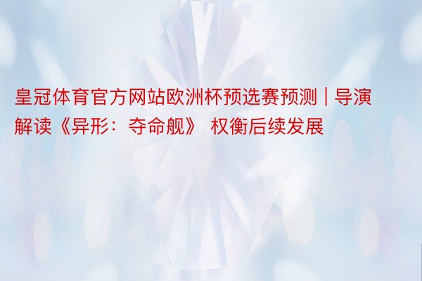 皇冠体育官方网站欧洲杯预选赛预测 | 导演解读《异形：夺命舰》 权衡后续发展