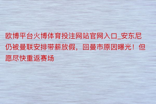欧博平台火博体育投注网站官网入口_安东尼仍被曼联安排带薪放假，回曼市原因曝光！但愿尽快重返赛场